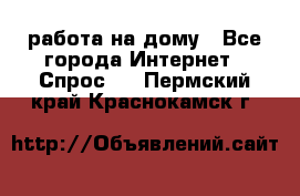 работа на дому - Все города Интернет » Спрос   . Пермский край,Краснокамск г.